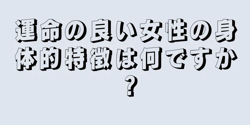 運命の良い女性の身体的特徴は何ですか？