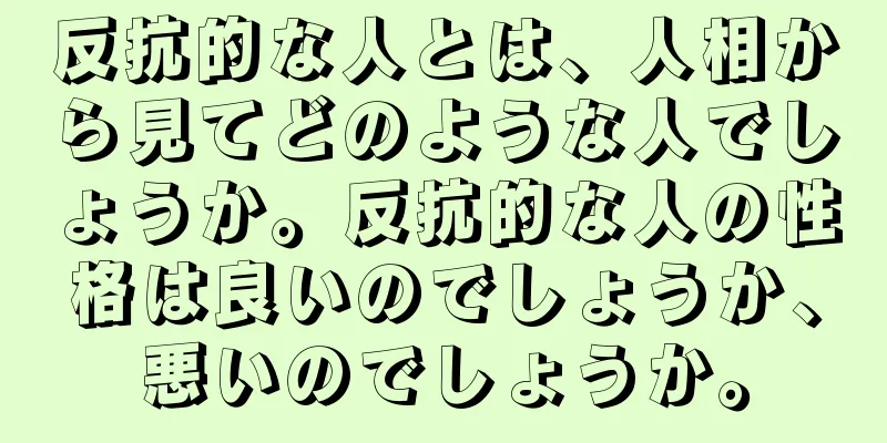 反抗的な人とは、人相から見てどのような人でしょうか。反抗的な人の性格は良いのでしょうか、悪いのでしょうか。