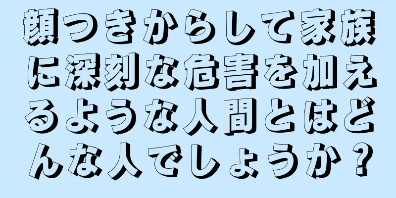 顔つきからして家族に深刻な危害を加えるような人間とはどんな人でしょうか？