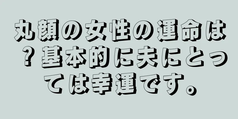 丸顔の女性の運命は？基本的に夫にとっては幸運です。