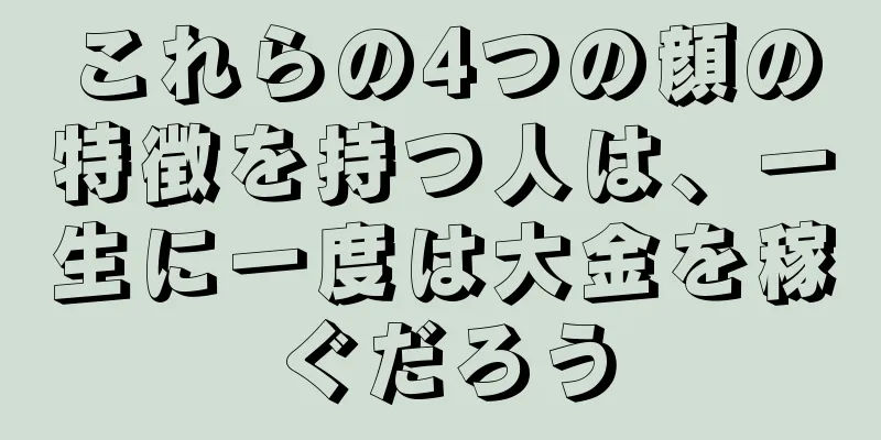 これらの4つの顔の特徴を持つ人は、一生に一度は大金を稼ぐだろう