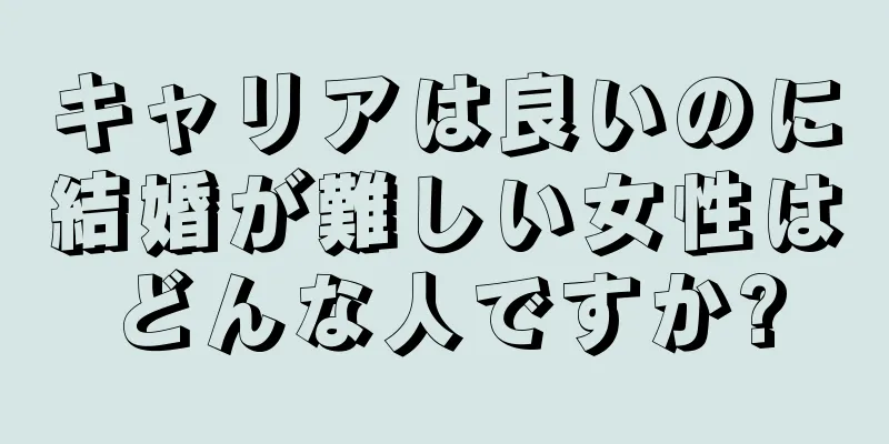 キャリアは良いのに結婚が難しい女性はどんな人ですか?