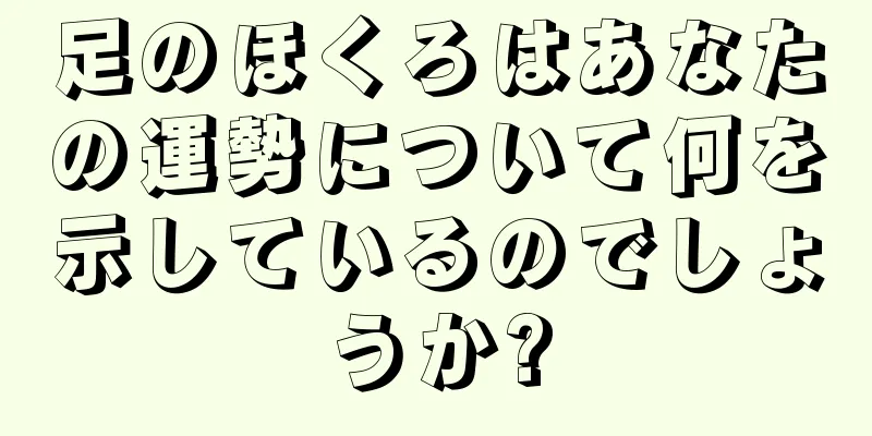 足のほくろはあなたの運勢について何を示しているのでしょうか?