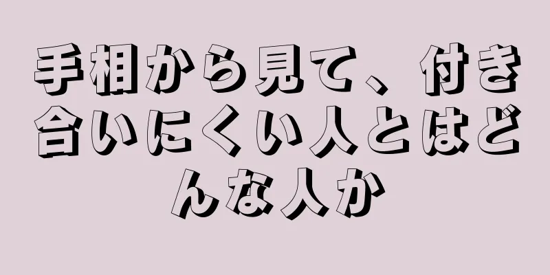 手相から見て、付き合いにくい人とはどんな人か