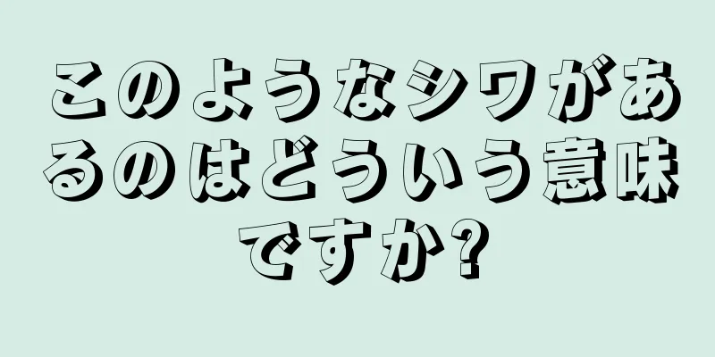 このようなシワがあるのはどういう意味ですか?