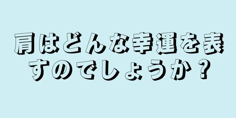 肩はどんな幸運を表すのでしょうか？