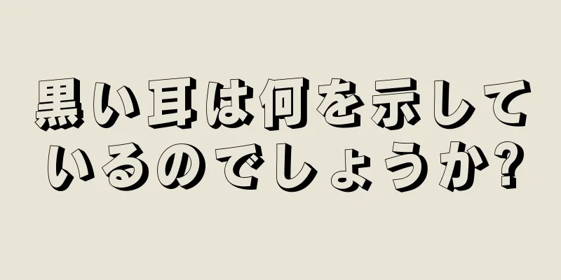 黒い耳は何を示しているのでしょうか?