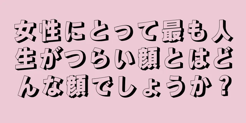 女性にとって最も人生がつらい顔とはどんな顔でしょうか？