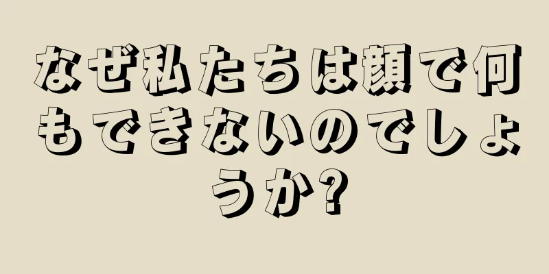 なぜ私たちは顔で何もできないのでしょうか?