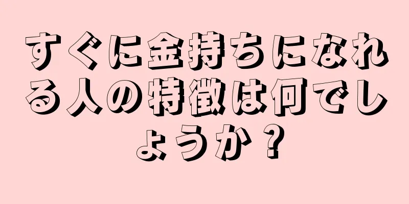 すぐに金持ちになれる人の特徴は何でしょうか？