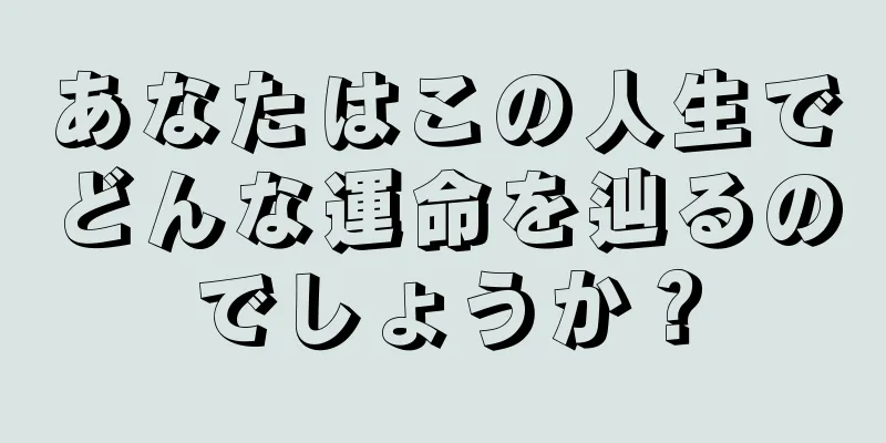 あなたはこの人生でどんな運命を辿るのでしょうか？