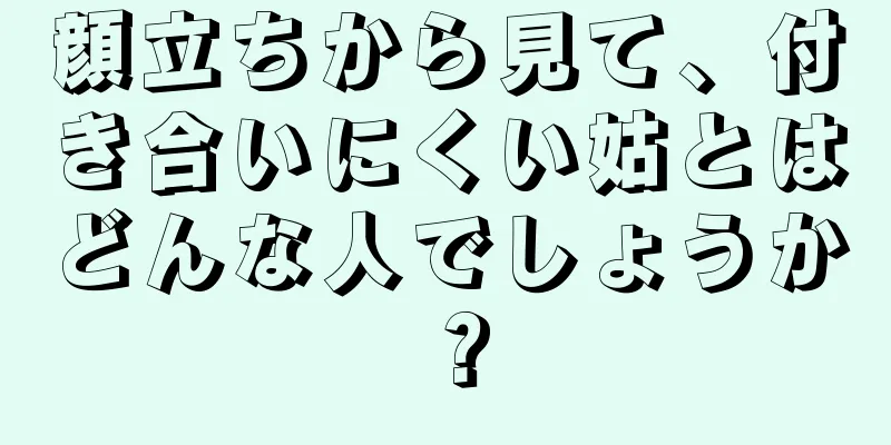 顔立ちから見て、付き合いにくい姑とはどんな人でしょうか？