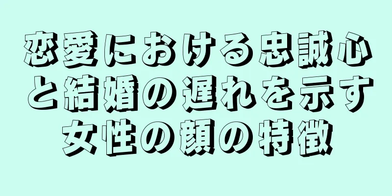 恋愛における忠誠心と結婚の遅れを示す女性の顔の特徴