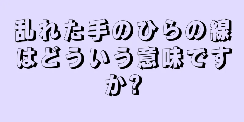 乱れた手のひらの線はどういう意味ですか?