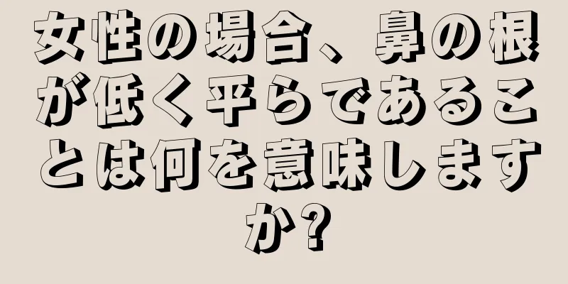 女性の場合、鼻の根が低く平らであることは何を意味しますか?