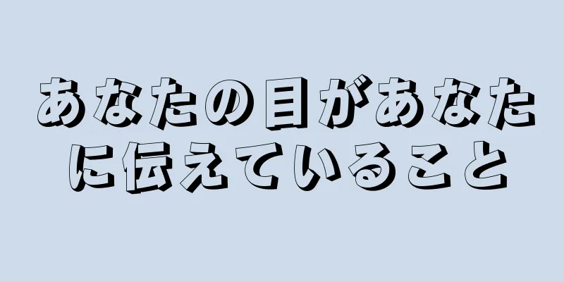 あなたの目があなたに伝えていること