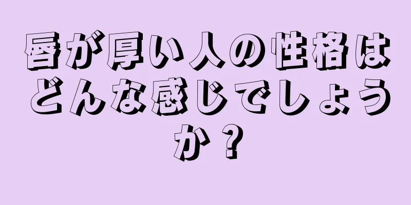 唇が厚い人の性格はどんな感じでしょうか？