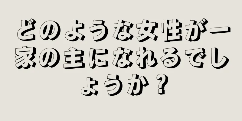 どのような女性が一家の主になれるでしょうか？