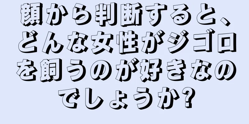 顔から判断すると、どんな女性がジゴロを飼うのが好きなのでしょうか?