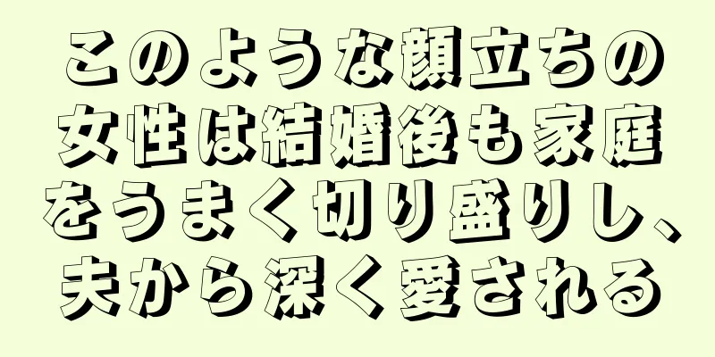 このような顔立ちの女性は結婚後も家庭をうまく切り盛りし、夫から深く愛される