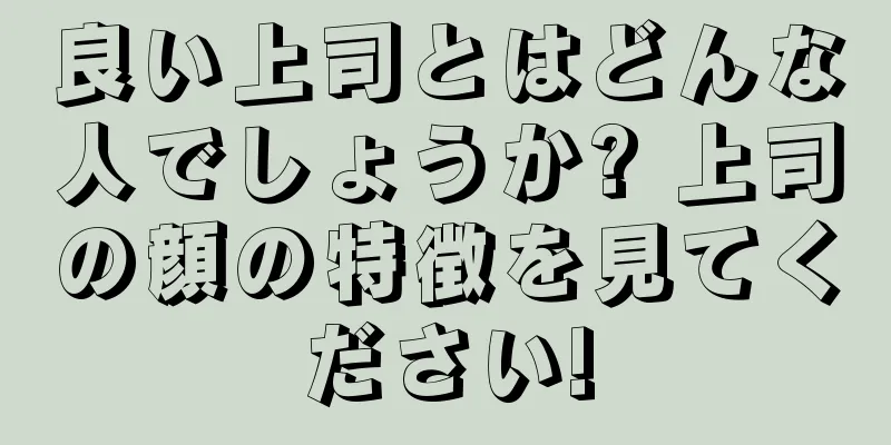 良い上司とはどんな人でしょうか? 上司の顔の特徴を見てください!