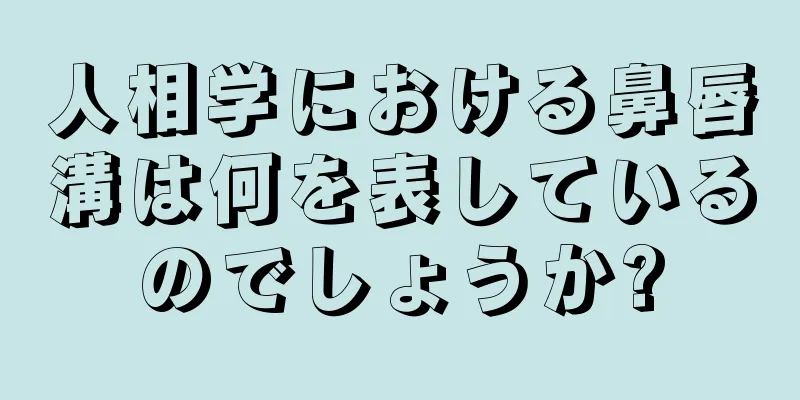 人相学における鼻唇溝は何を表しているのでしょうか?