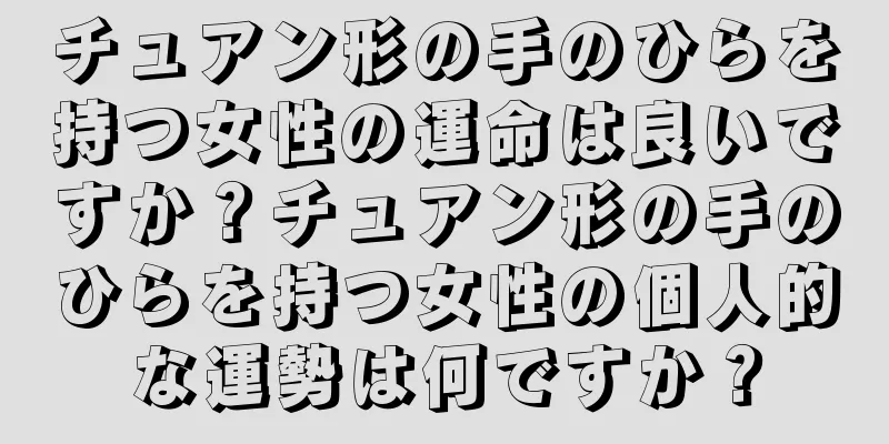 チュアン形の手のひらを持つ女性の運命は良いですか？チュアン形の手のひらを持つ女性の個人的な運勢は何ですか？