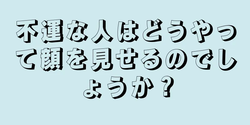 不運な人はどうやって顔を見せるのでしょうか？