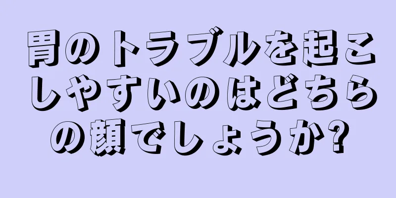 胃のトラブルを起こしやすいのはどちらの顔でしょうか?