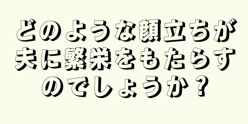 どのような顔立ちが夫に繁栄をもたらすのでしょうか？