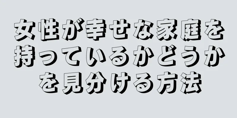 女性が幸せな家庭を持っているかどうかを見分ける方法