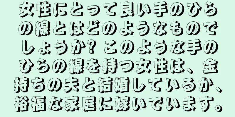 女性にとって良い手のひらの線とはどのようなものでしょうか? このような手のひらの線を持つ女性は、金持ちの夫と結婚しているか、裕福な家庭に嫁いでいます。