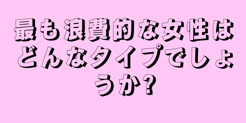 最も浪費的な女性はどんなタイプでしょうか?