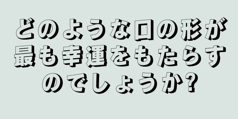 どのような口の形が最も幸運をもたらすのでしょうか?