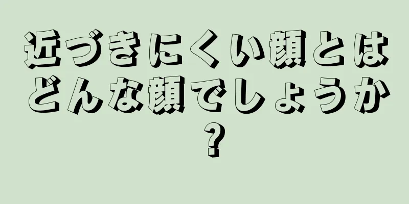 近づきにくい顔とはどんな顔でしょうか？