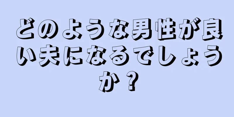 どのような男性が良い夫になるでしょうか？