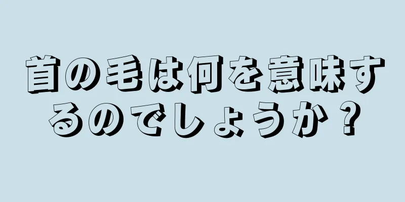 首の毛は何を意味するのでしょうか？