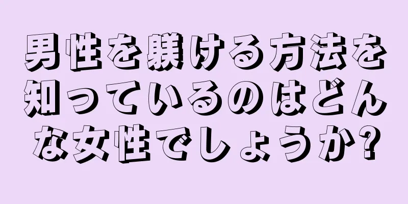 男性を躾ける方法を知っているのはどんな女性でしょうか?