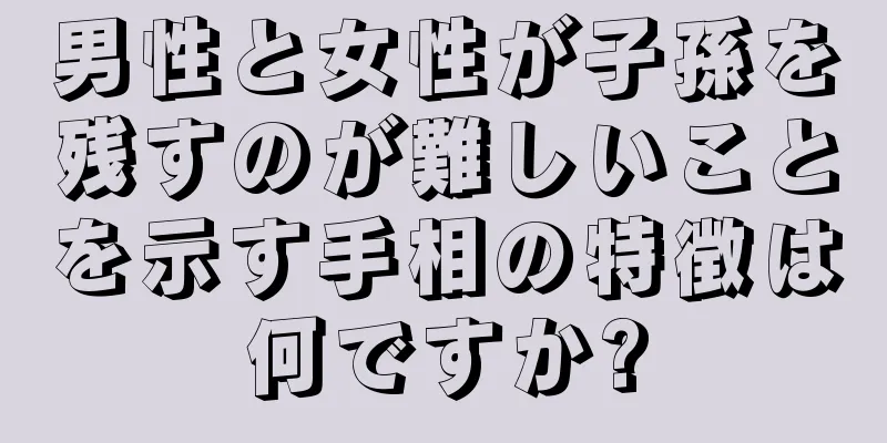 男性と女性が子孫を残すのが難しいことを示す手相の特徴は何ですか?