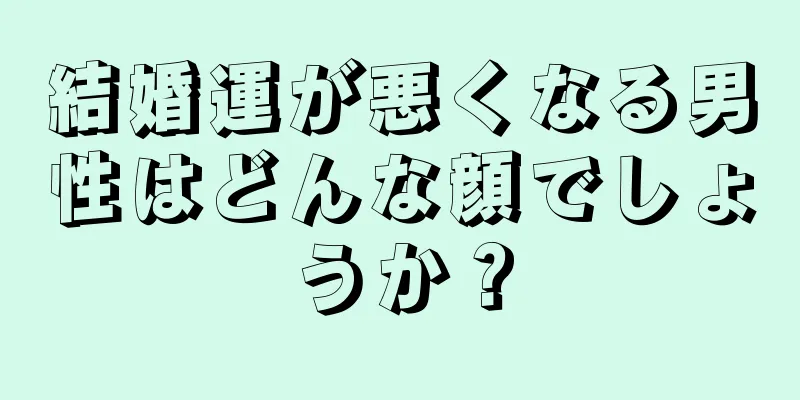 結婚運が悪くなる男性はどんな顔でしょうか？