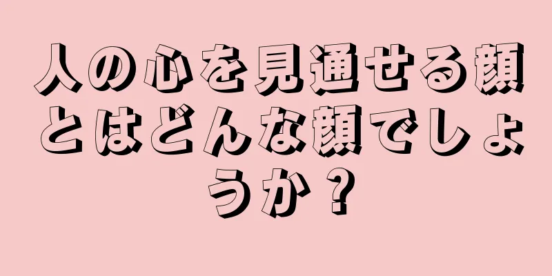 人の心を見通せる顔とはどんな顔でしょうか？