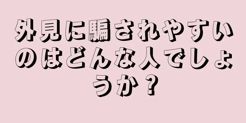 外見に騙されやすいのはどんな人でしょうか？