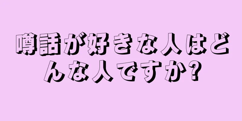 噂話が好きな人はどんな人ですか?