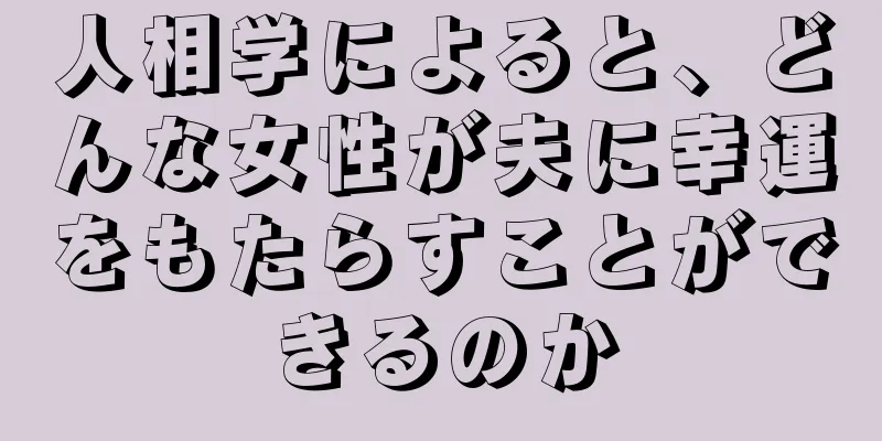 人相学によると、どんな女性が夫に幸運をもたらすことができるのか