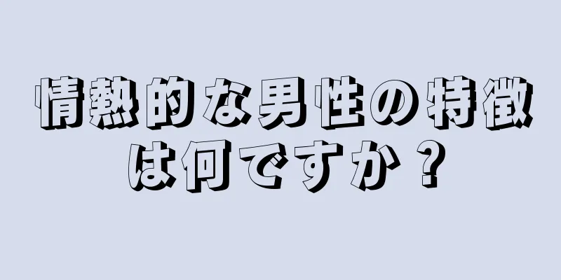 情熱的な男性の特徴は何ですか？