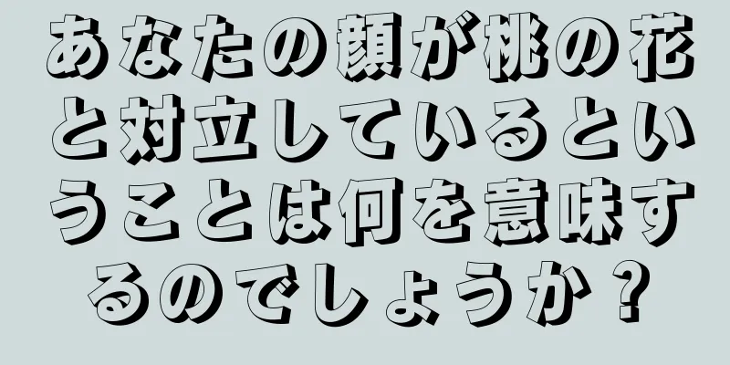 あなたの顔が桃の花と対立しているということは何を意味するのでしょうか？