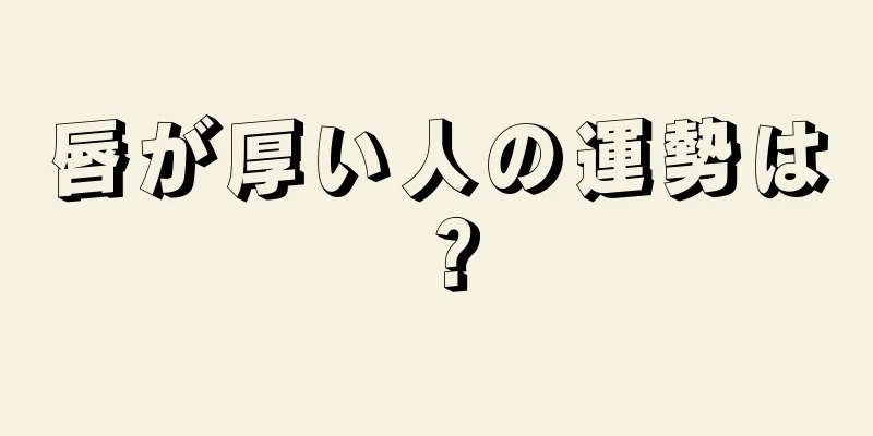 唇が厚い人の運勢は？