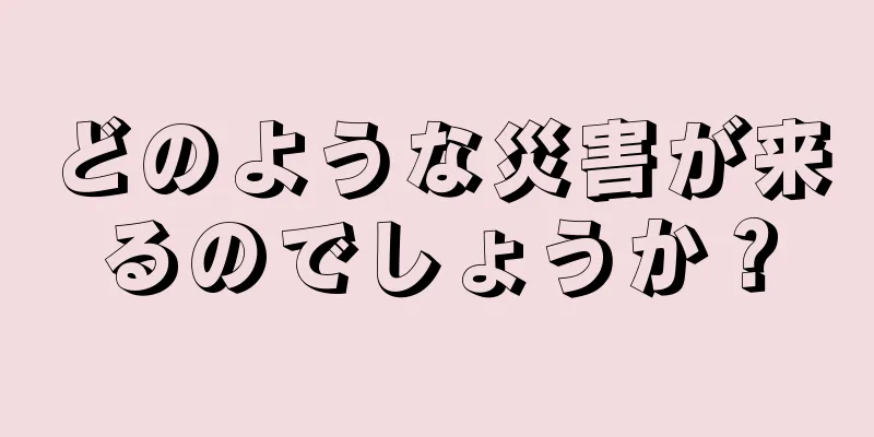 どのような災害が来るのでしょうか？