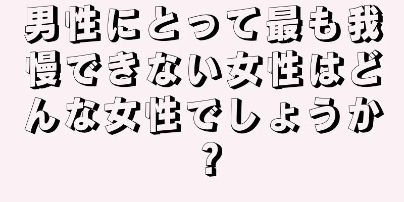 男性にとって最も我慢できない女性はどんな女性でしょうか？