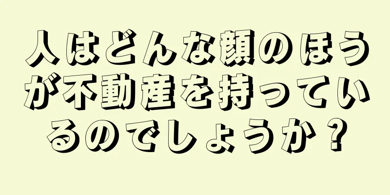 人はどんな顔のほうが不動産を持っているのでしょうか？